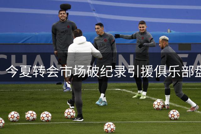 今夏转会市场破纪录引援俱乐部盘点，英超11队上榜